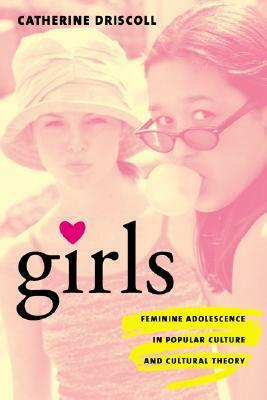Girls: Feminine Adolescence in Popular Culture and Cultural Theory by Catherine Driscoll