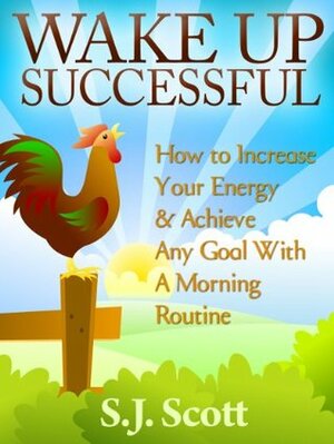 Wake Up Successful: How to Increase Your Energy & Achieve Any Goal With A Morning Routine by S.J. Scott