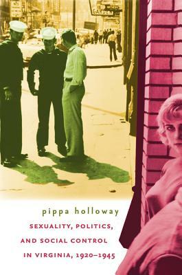 Sexuality, Politics, and Social Control in Virginia, 1920-1945 by Pippa Holloway