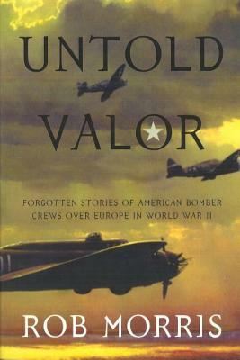 Untold Valor: Forgotten Stories of American Bomber Crews Over Europe in World War II by Robert Morris