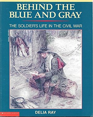 Behind The Blue And Gray: The Soldier's Life In The Civil War by Delia Ray
