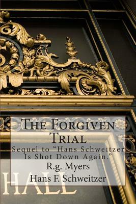 The Forgiven Trial: Sequel to Hans Schweitzer is shot down again by Hans F. Schweitzer, R. G. Myers