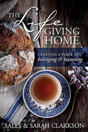 The Lifegiving Home: Creating a Place of Belonging and Becoming by Sally Clarkson, Sarah Clarkson