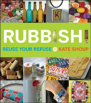 Rubbish!: Reuse Your Refuse by Kate Shoup