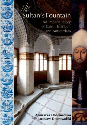 The Sultanas Fountain: An Imperial Story of Cairo, Istanbul, and Amsterdam by Agnieszka Dobrowolska