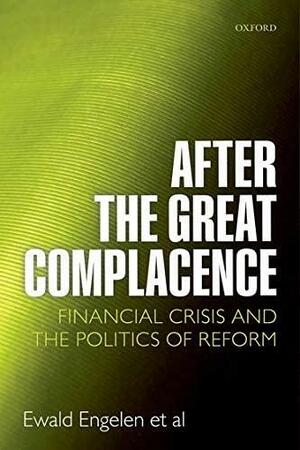 After the Great Complacence: Financial Crisis and the Politics of Reform by Ewald Engelen
