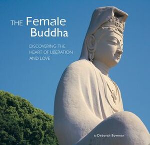 The Female Buddha: Discovering the Heart of Liberation and Love by Deborah Bowman