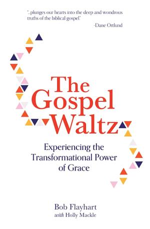 The Gospel Waltz: Experiencing the Transformational Power of Grace by Bob Flayhart