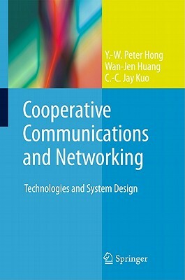 Cooperative Communications and Networking: Technologies and System Design by Y. -W Peter Hong, Wan-Jen Huang, C. -C Jay Kuo