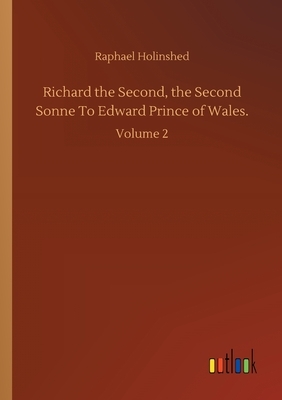 Richard the Second, the Second Sonne To Edward Prince of Wales.: Volume 2 by Raphael Holinshed