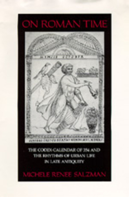 On Roman Time: The Codex-Calendar of 354 and the Rhythms of Urban Life in Late Antiquity by Michele Renee Salzman