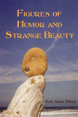 Figures of Humor and Strange Beauty by Kath Abela Wilson