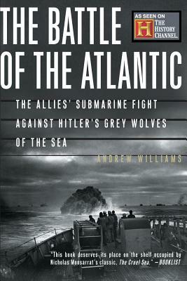 The Battle of the Atlantic: The Allies' Submarine Fight Against Hitler's Gray Wolves of the Sea by Andrew Williams