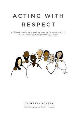 Acting with Respect: a theater-based approach to creating a more diverse, harmonious and profitable workplace by Art Feinglass, Geoffrey Scheer