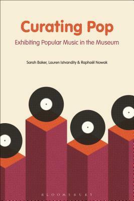 Curating Pop: Exhibiting Popular Music in the Museum by Sarah Baker, Raphaël Nowak, Lauren Istvandity