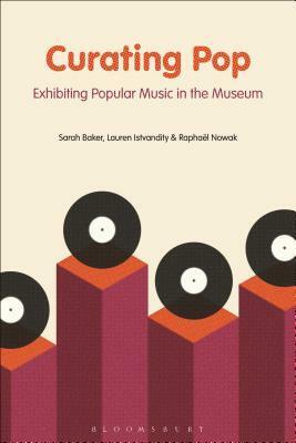 Curating Pop: Exhibiting Popular Music in the Museum by Lauren Istvandity, Sarah Baker, Raphaël Nowak