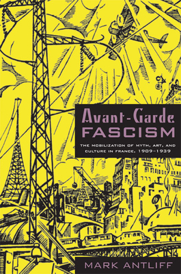 Avant-Garde Fascism: The Mobilization of Myth, Art, and Culture in France, 1909-1939 by Mark Antliff