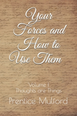 Your Forces and How to Use Them - Volume I: Thoughts are Things by Prentice Mulford