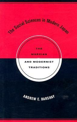 The Social Sciences in Modern Japan: The Marxian and Modernist Traditions by Andrew E. Barshay