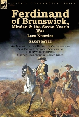 Ferdinand of Brunswick, Minden & the Seven Year's War by Lees Knowles, with An Account of the Battle of Vellinghausen & A Short Historical Account of by Lees Knowles, Charles Townshend, James Grant