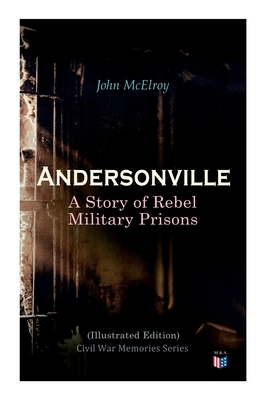 Andersonville: A Story of Rebel Military Prisons (Illustrated Edition): Civil War Memories Series by John McElroy