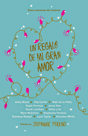 Un regalo de mi gran amor by Kiersten White, Kelly Link, Jenny Han, Matt de la Peña, Holly Black, Ally Carter, David Levithan, Rainbow Rowell, Gayle Forman, Laini Taylor, Stephanie Perkins, Myra McEntire