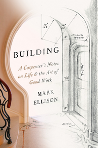 Building: A Carpenter's Notes on Life & the Art of Good Work by Mark Ellison