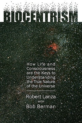 Biocentrism: How Life and Consciousness are the Keys to Understanding the True Nature of the Universe by Bob Berman, Robert Lanza