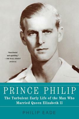 Prince Philip: The Turbulent Early Life of the Man Who Married Queen Elizabeth II by Philip Eade