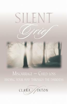 Silent Grief: Miscarriage-Finding Your Way Through the Darkness by Clara Hinton