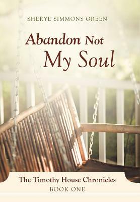 Abandon Not My Soul: The Timothy House Chronicles: Book One by Sherye Simmons Green