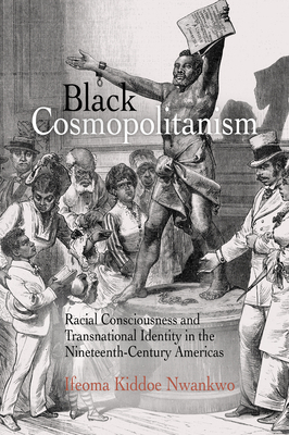 Black Cosmopolitanism: Racial Consciousness and Transnational Identity in the Nineteenth-Century Americas by Ifeoma Kiddoe Nwankwo