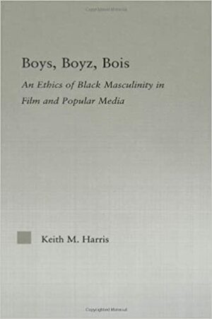 Boys Boyz Bois: The Ethics of Black Masculinity in Film and Popular Media by Keith M. Harris