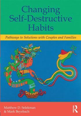 Changing Self-Destructive Habits: Pathways to Solutions with Couples and Families by Mark Beyebach, Matthew D. Selekman