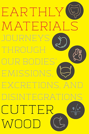 Earthly Materials: Journeys Through Our Bodies' Emissions, Excretions, and Disintegrations by Cutter Wood