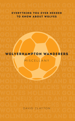 Wolverhampton Wanderers Miscellany: Everything You Ever Needed to Know about Wolves by David Clayton