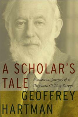 A Scholar's Tale: Intellectual Journey of a Displaced Child of Europe by Geoffrey Hartman