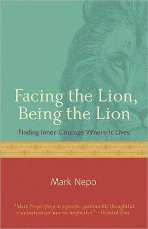 Facing the Lion, Being the Lion: Finding Inner Courage Where It Lives by Mark Nepo