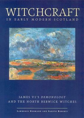 Witchcraft in Early Modern Scotland: James VI's Demonology and the North Berwick Witches by Lawrence Normand, Gareth Roberts