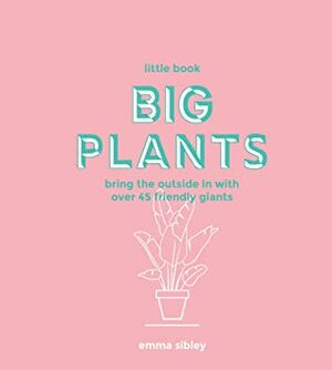 Little Book, Big Plants: Bring the Outside in with 45 Friendly Giants by Emma Sibley