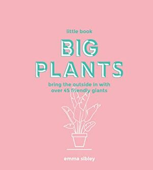 Little Book, Big Plants: Bring the Outside in with 45 Friendly Giants by Emma Sibley