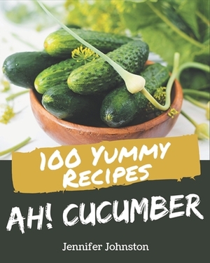 Ah! 100 Yummy Cucumber Recipes: Yummy Cucumber Cookbook - Where Passion for Cooking Begins by Jennifer Johnston