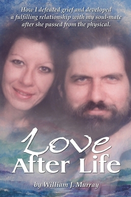 Love After Life: How I defeated grief and developed a fulfilling relationship with my soul-mate after she passed from the physical. by William Murray
