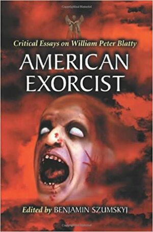 American Exorcist: Critical Essays on William Peter Blatty by Ryan Streat, Michael Garrett, Henrik Sandbeck Harksen, Geoffrey Reiter, James Doig, Tim Kroenert, Benjamin Szumskyj, Scott D. Briggs, John Goodrich, Philip L. Simpson, J.W. Ocker, John Langan