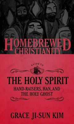 The Homebrewed Christianity Guide to the Holy Spirit: Hand-Raisers, Han, and the Holy Ghost by Grace Ji-Sun Kim