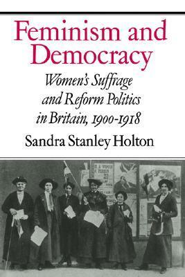 Feminism and Democracy: Women's Suffrage and Reform Politics in Britain, 1900 1918 by Sandra Stanley Holton