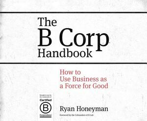The B Corp Handbook: How to Use Business as a Force for Good by Ryan Honeyman
