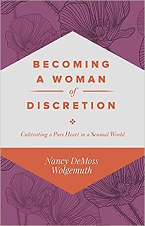 Becoming a Woman of Discretion: Cultivating a Pure Heart in a Sensual World by Nancy Leigh DeMoss