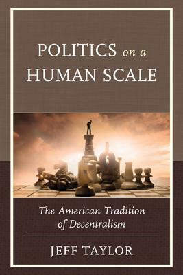 Politics on a Human Scale: The American Tradition of Decentralism by Jeff Taylor
