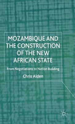 Mozambique and the Construction of the New African State: From Negotiations to Nation Building by Chris Alden